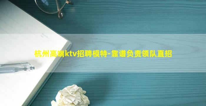 杭州高端ktv招聘模特-靠谱负责领队直招